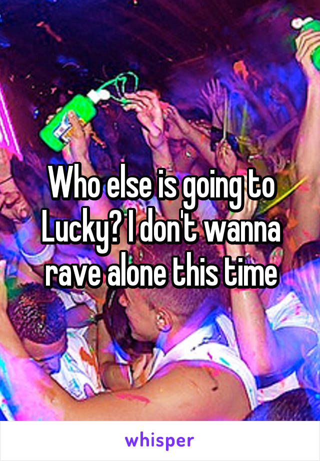 Who else is going to Lucky? I don't wanna rave alone this time