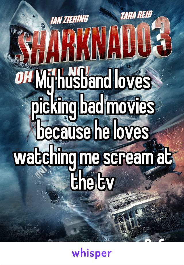 My husband loves picking bad movies because he loves watching me scream at the tv