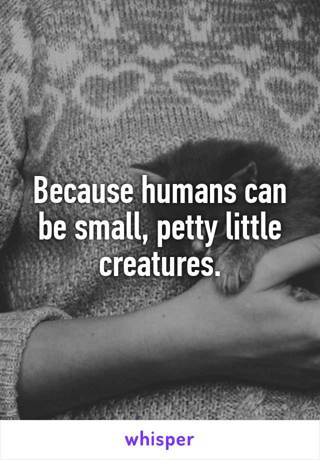 Because humans can be small, petty little creatures.