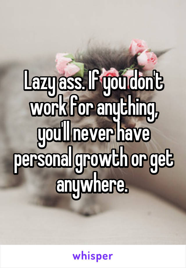 Lazy ass. If you don't work for anything, you'll never have personal growth or get anywhere. 