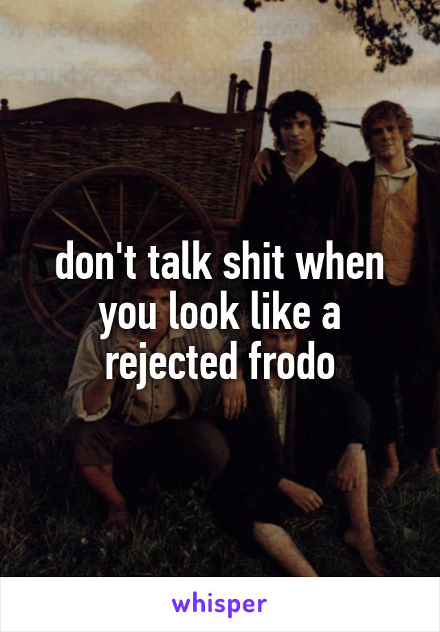 don't talk shit when you look like a rejected frodo