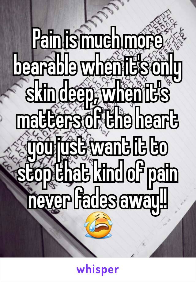 Pain is much more bearable when it's only skin deep, when it's matters of the heart you just want it to stop that kind of pain never fades away!! 😭