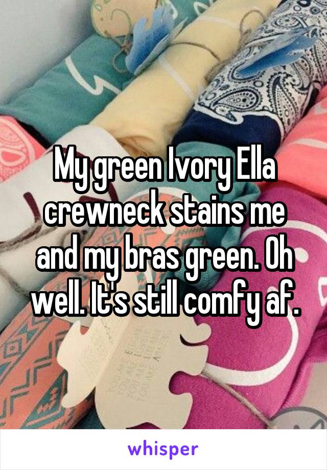 My green Ivory Ella crewneck stains me and my bras green. Oh well. It's still comfy af.