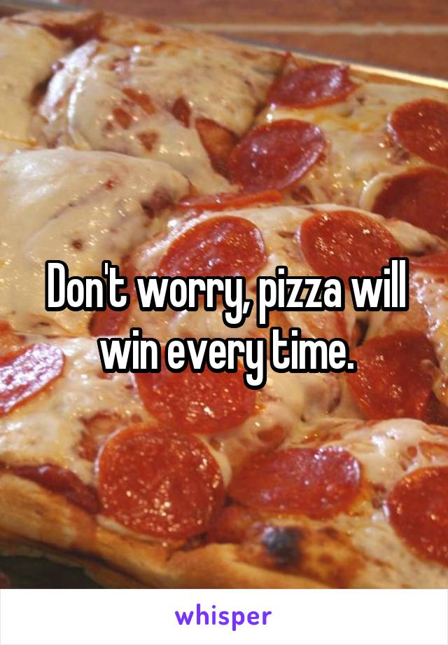 Don't worry, pizza will win every time.