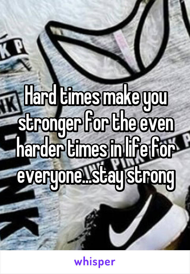 Hard times make you stronger for the even harder times in life for everyone...stay strong