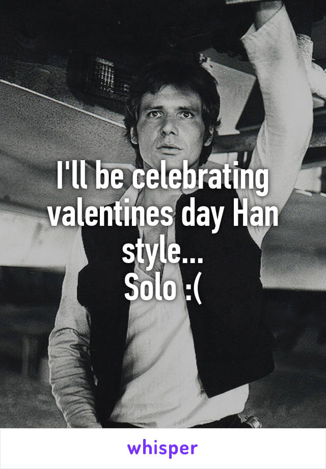 I'll be celebrating valentines day Han style...
Solo :(