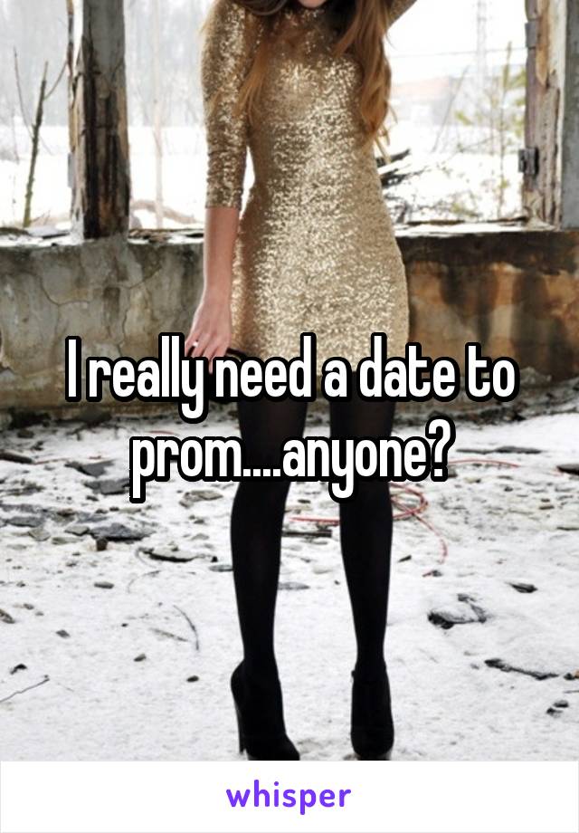 I really need a date to prom....anyone?