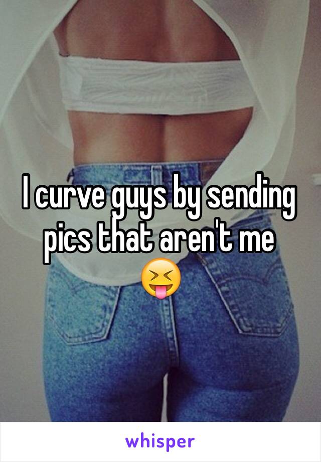 I curve guys by sending pics that aren't me
ðŸ˜�