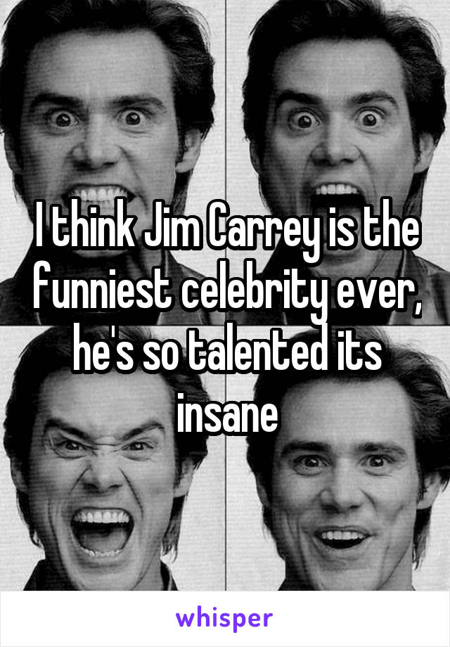 I think Jim Carrey is the funniest celebrity ever, he's so talented its insane
