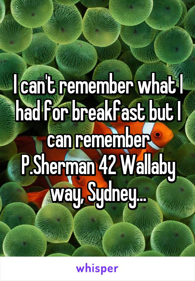 I can't remember what I had for breakfast but I can remember P.Sherman 42 Wallaby way, Sydney...