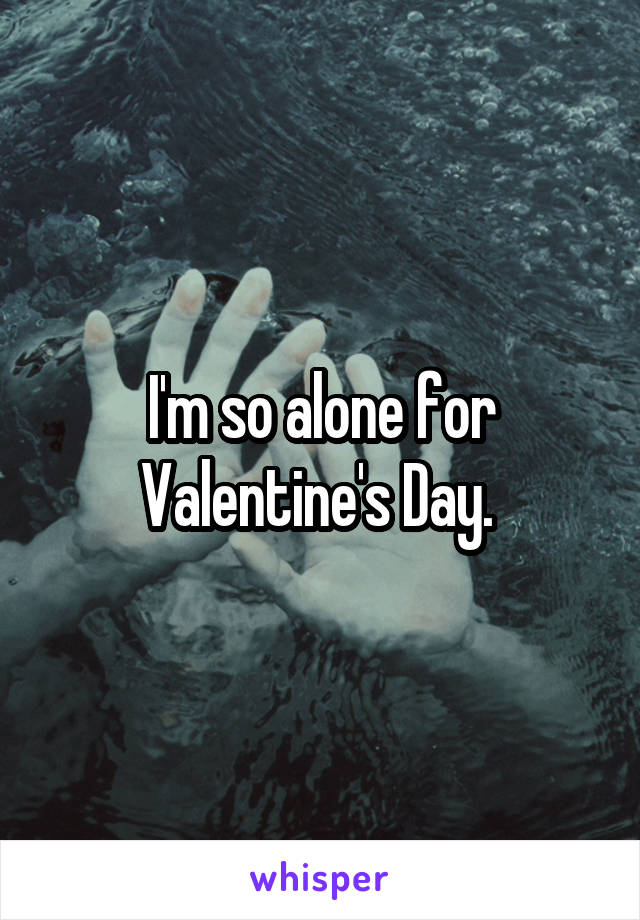 I'm so alone for Valentine's Day. 