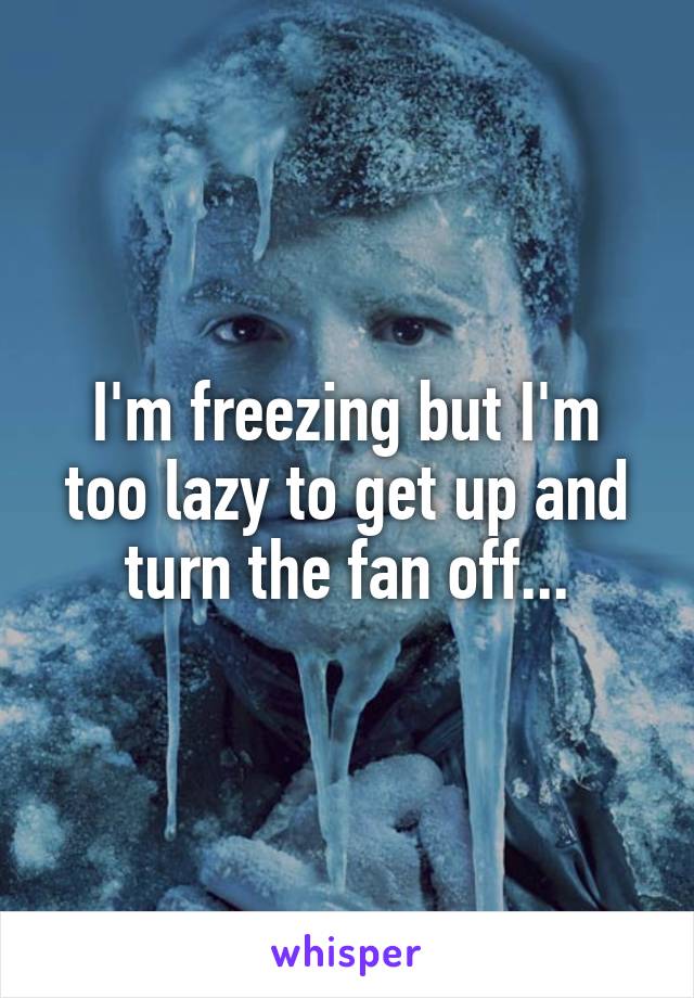 I'm freezing but I'm too lazy to get up and turn the fan off...
