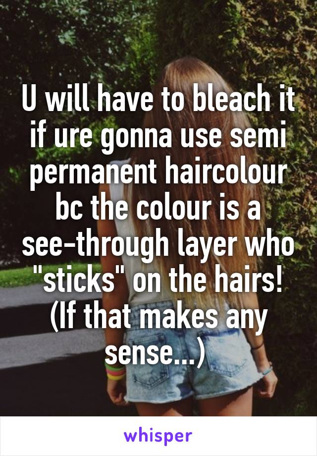 U will have to bleach it if ure gonna use semi permanent haircolour bc the colour is a see-through layer who "sticks" on the hairs! (If that makes any sense...) 