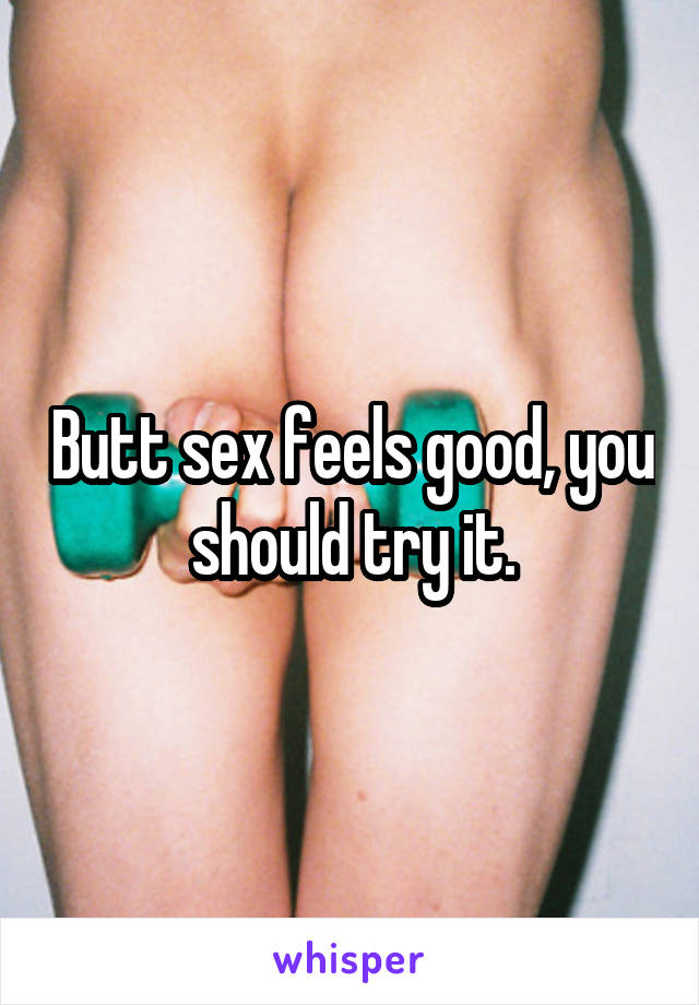 Butt sex feels good, you should try it.