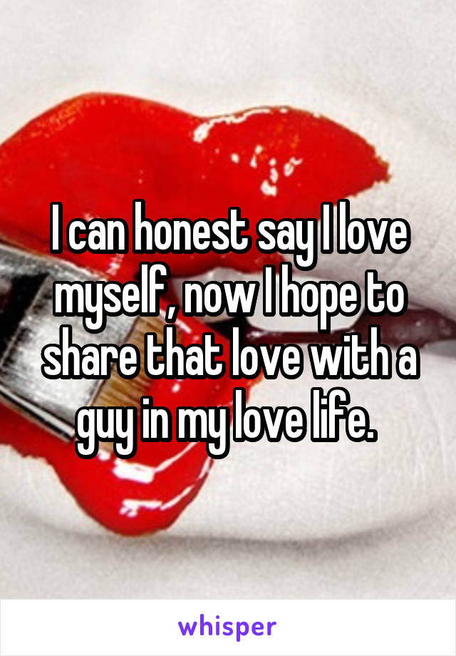 I can honest say I love myself, now I hope to share that love with a guy in my love life. 