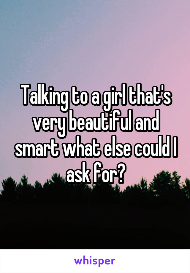 Talking to a girl that's very beautiful and smart what else could I ask for?