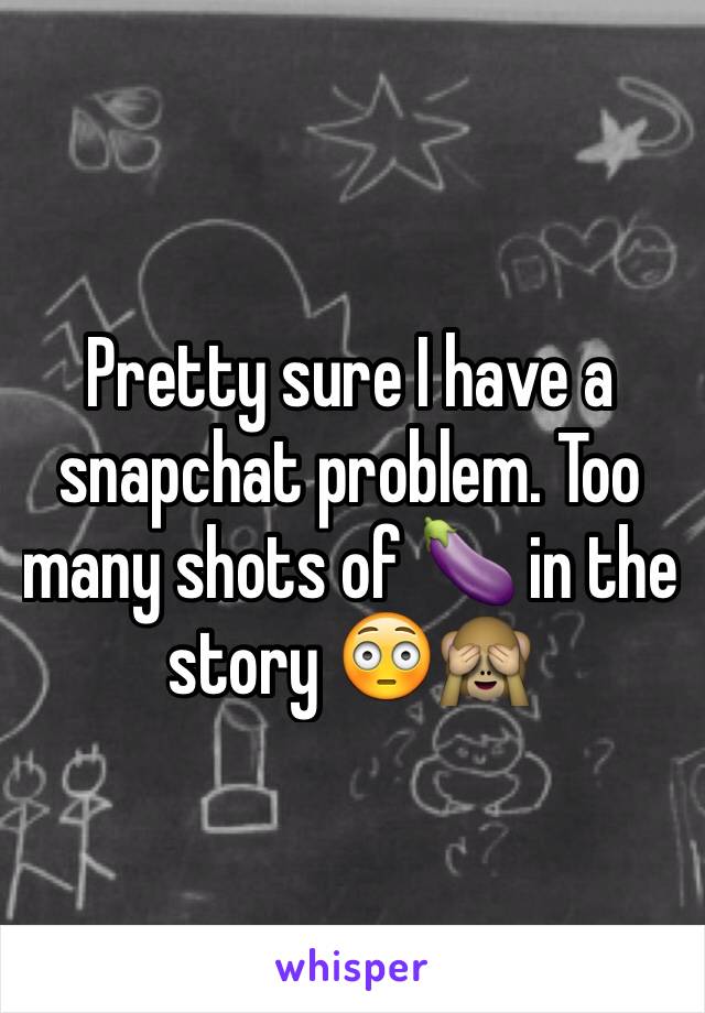 Pretty sure I have a snapchat problem. Too many shots of 🍆 in the story 😳🙈
