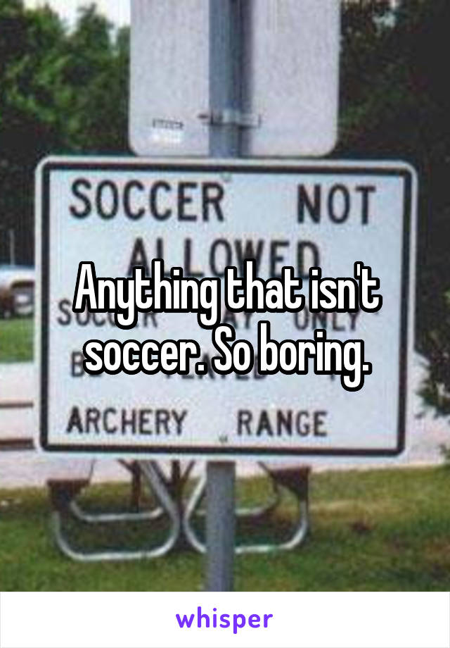 Anything that isn't soccer. So boring.