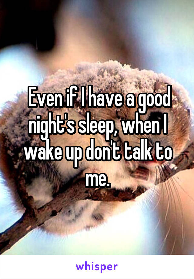  Even if I have a good night's sleep, when I wake up don't talk to me.