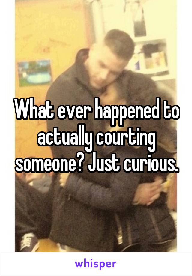 What ever happened to actually courting someone? Just curious.