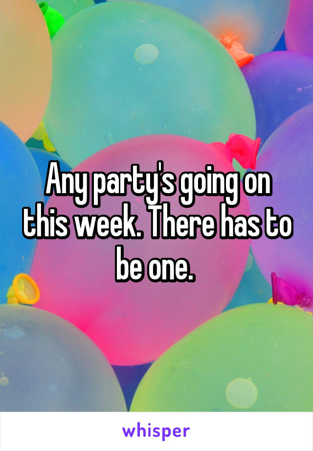 Any party's going on this week. There has to be one. 