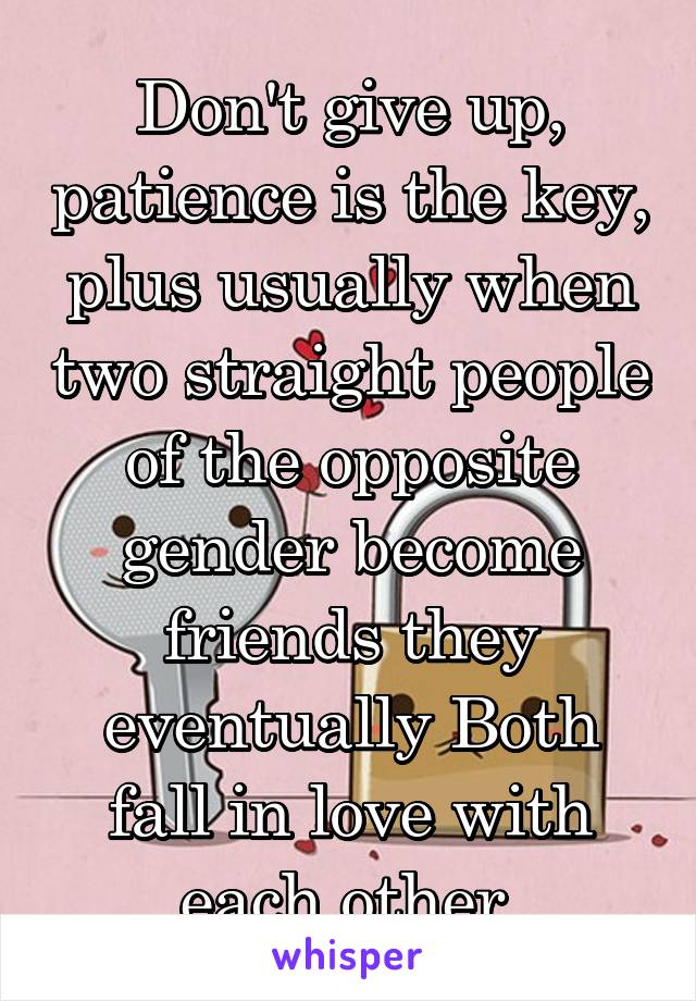 Don't give up, patience is the key, plus usually when two straight people of the opposite gender become friends they eventually Both fall in love with each other 