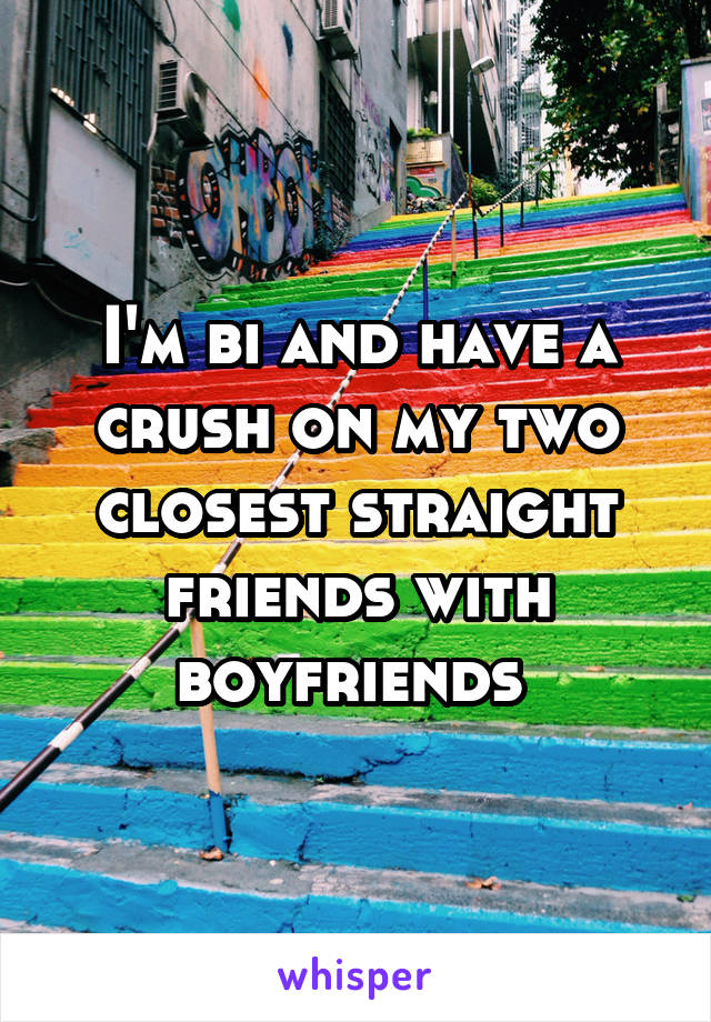 I'm bi and have a crush on my two closest straight friends with boyfriends 
