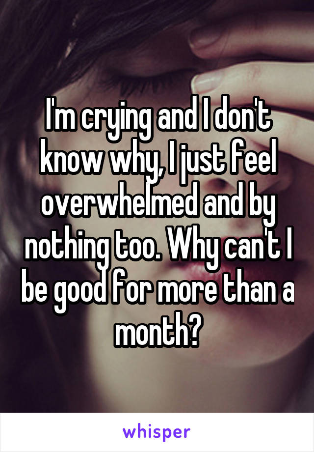 I'm crying and I don't know why, I just feel overwhelmed and by nothing too. Why can't I be good for more than a month?