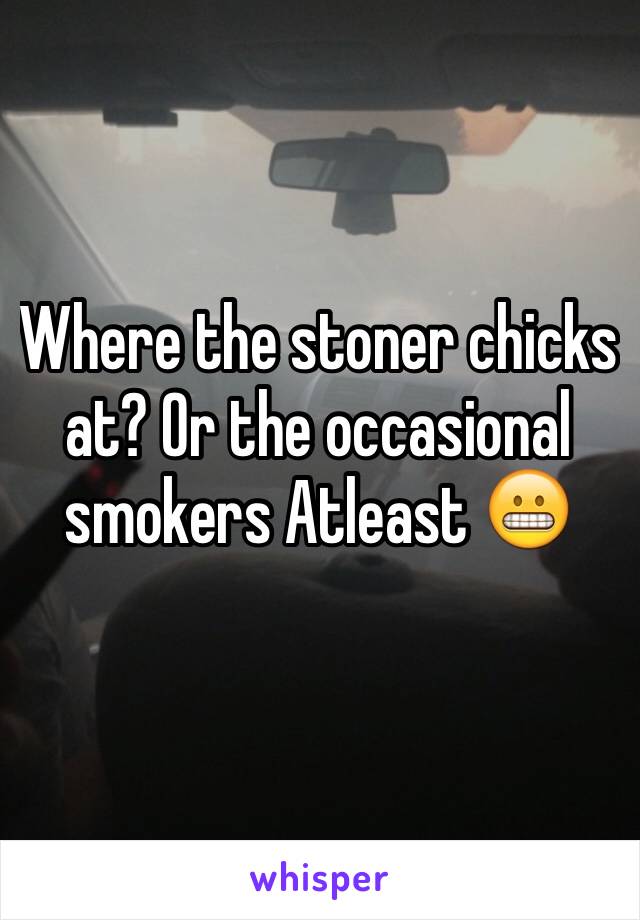 Where the stoner chicks at? Or the occasional smokers Atleast 😬