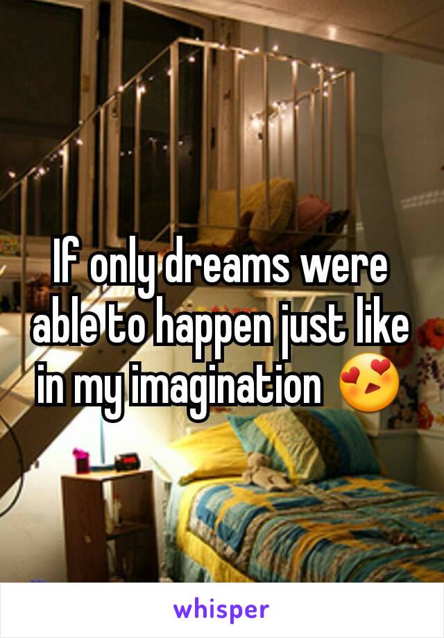 If only dreams were able to happen just like in my imagination 😍