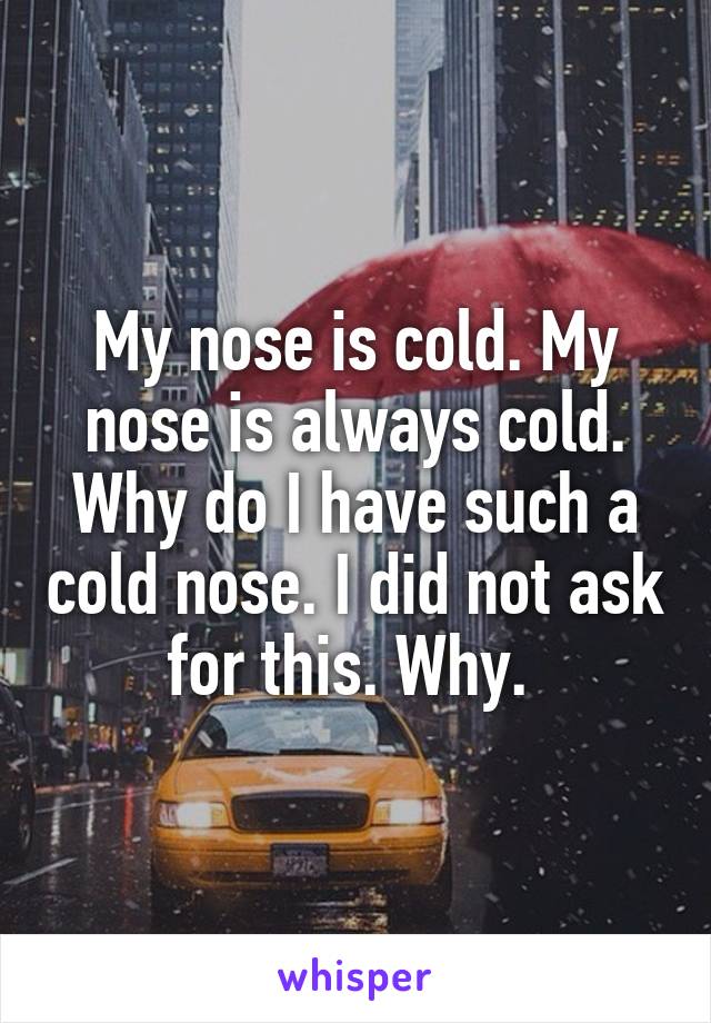 My nose is cold. My nose is always cold. Why do I have such a cold nose. I did not ask for this. Why. 