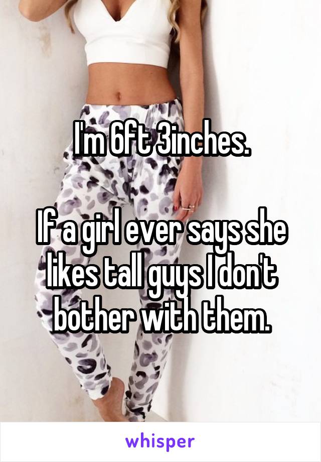 I'm 6ft 3inches.

If a girl ever says she likes tall guys I don't bother with them.