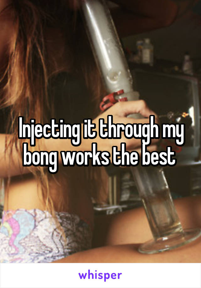 Injecting it through my bong works the best 