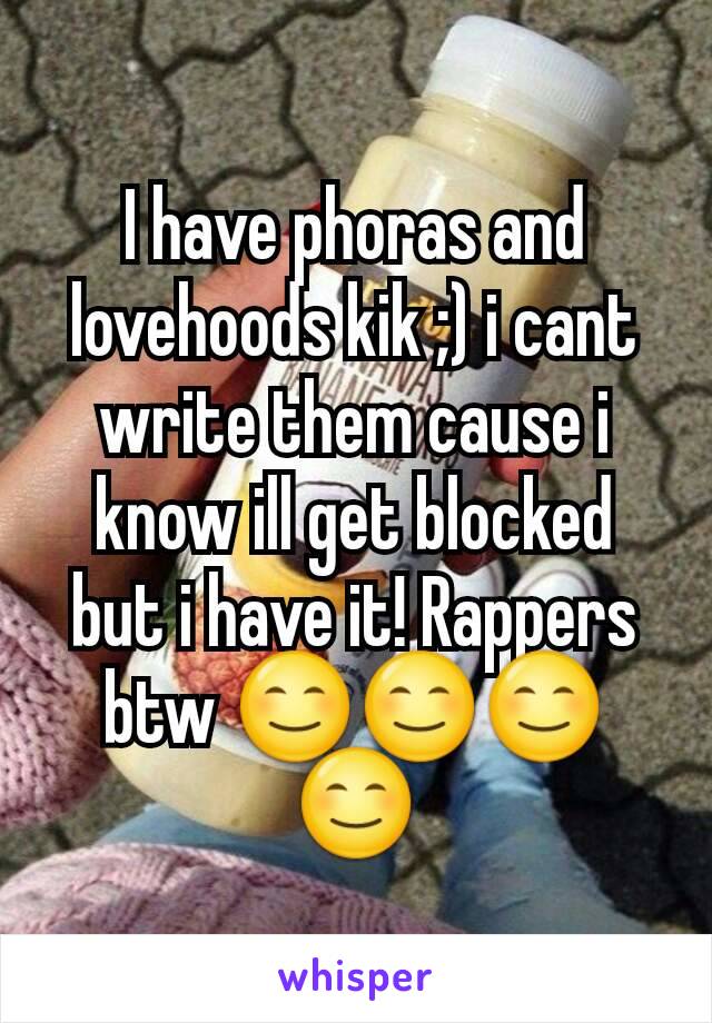 I have phoras and lovehoods kik ;) i cant write them cause i know ill get blocked but i have it! Rappers btw 😊😊😊😊