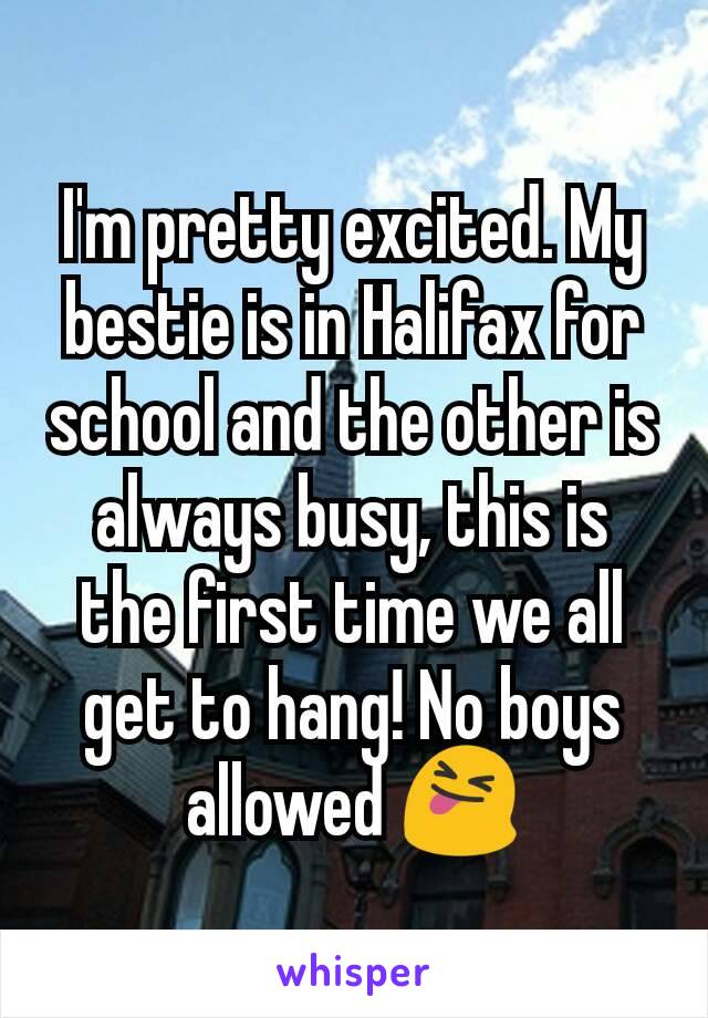 I'm pretty excited. My bestie is in Halifax for school and the other is always busy, this is the first time we all get to hang! No boys allowed 😝