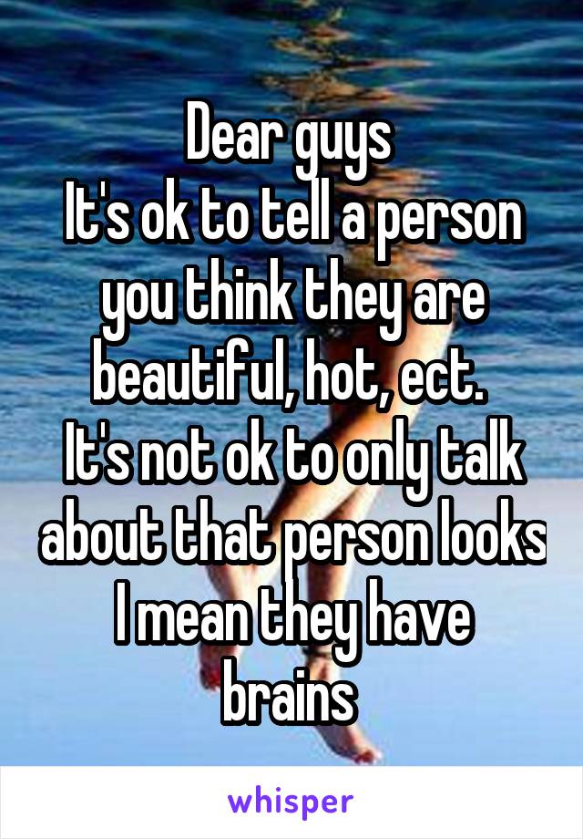 Dear guys 
It's ok to tell a person you think they are beautiful, hot, ect. 
It's not ok to only talk about that person looks
I mean they have brains 