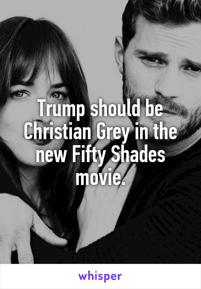 Trump should be Christian Grey in the new Fifty Shades movie.