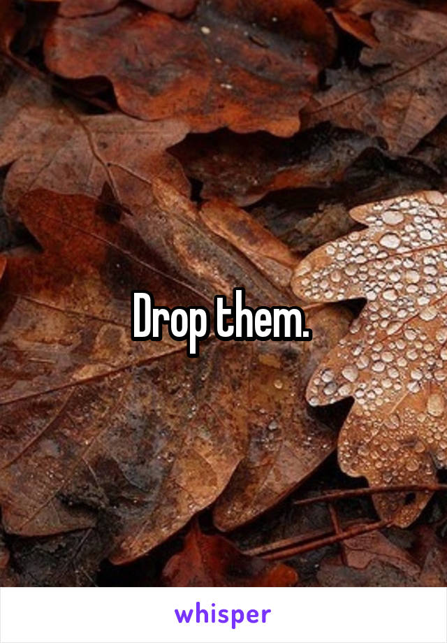Drop them. 