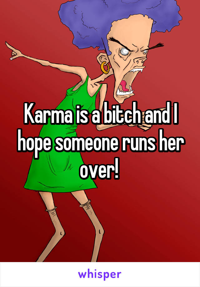 Karma is a bitch and I hope someone runs her over! 