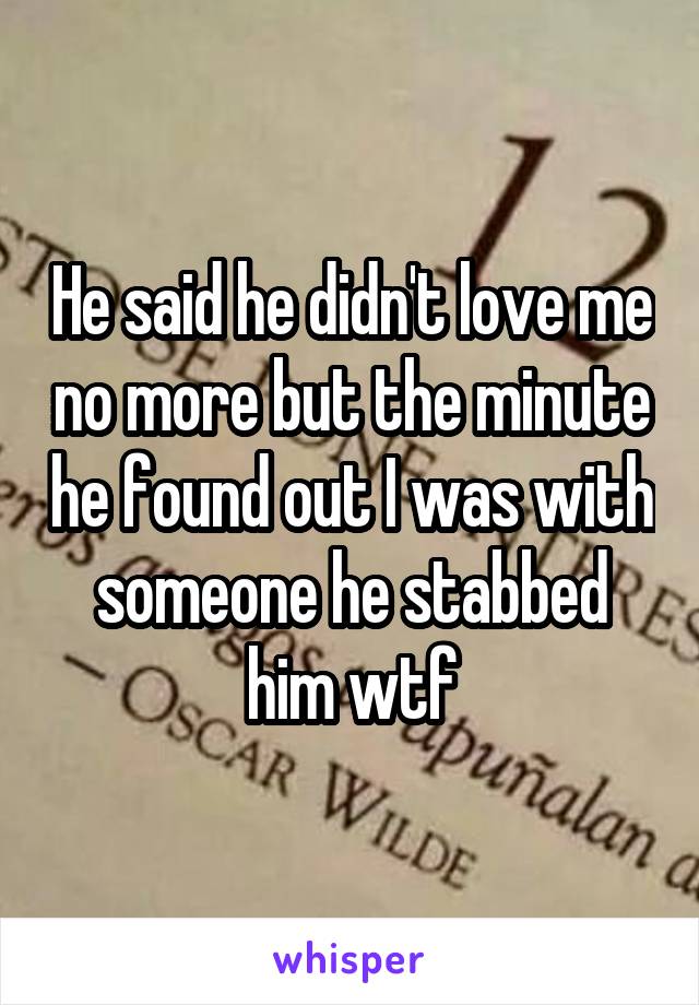 He said he didn't love me no more but the minute he found out I was with someone he stabbed him wtf