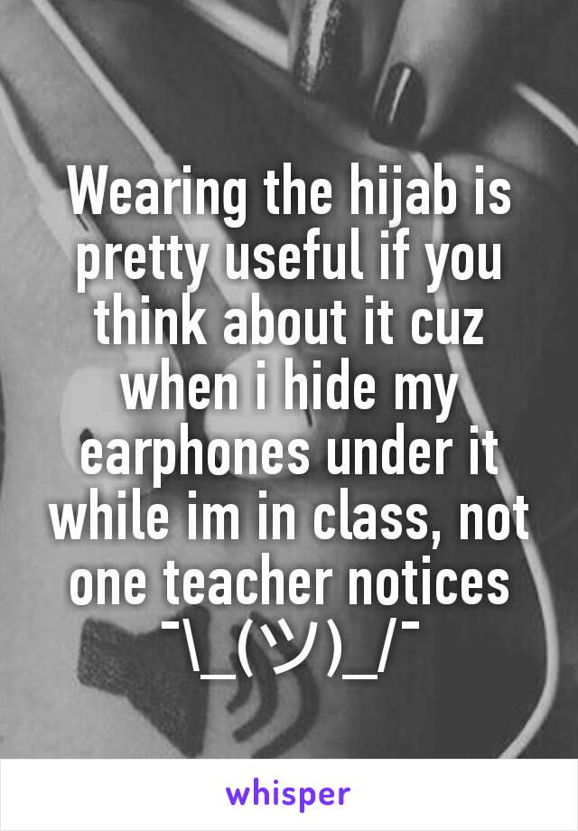 Wearing the hijab is pretty useful if you think about it cuz when i hide my earphones under it while im in class, not one teacher notices  ¯\_(ツ)_/¯