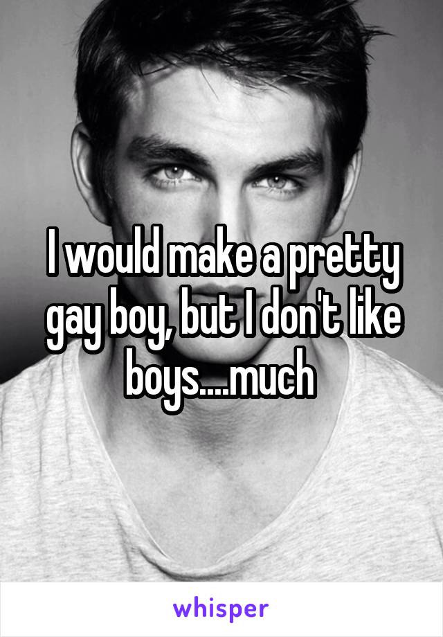 I would make a pretty gay boy, but I don't like boys....much 
