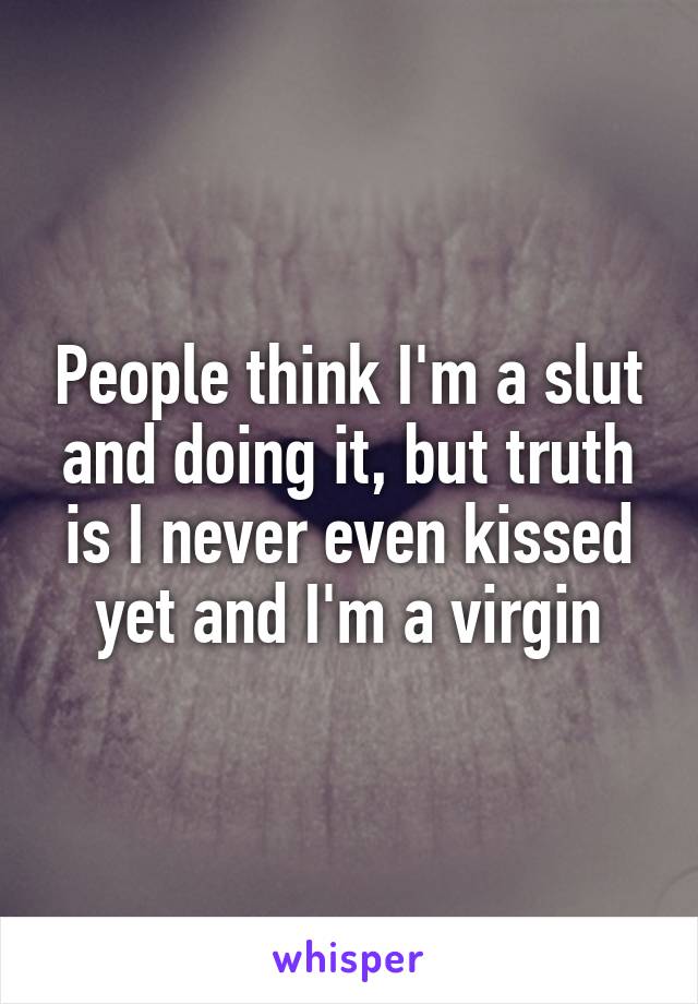 People think I'm a slut and doing it, but truth is I never even kissed yet and I'm a virgin