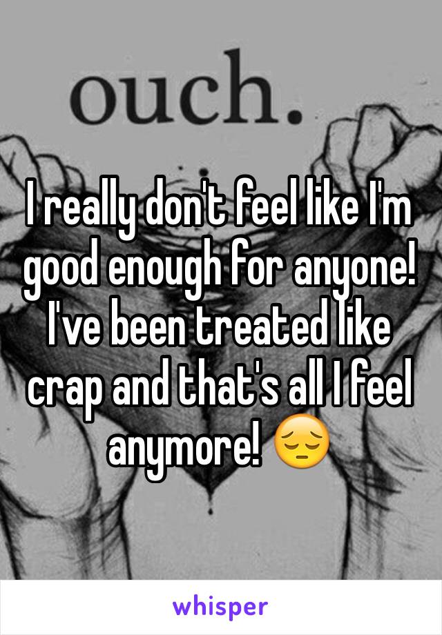 I really don't feel like I'm good enough for anyone! I've been treated like crap and that's all I feel anymore! 😔
