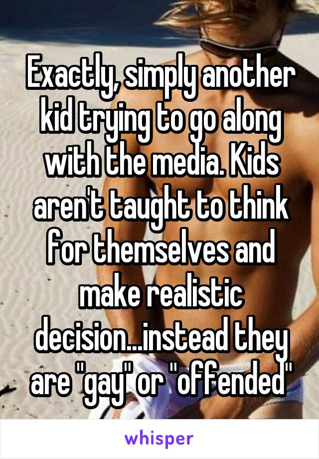 Exactly, simply another kid trying to go along with the media. Kids aren't taught to think for themselves and make realistic decision...instead they are "gay" or "offended"