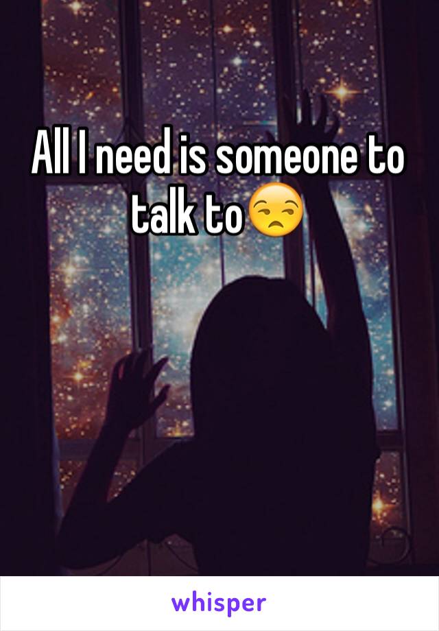 All I need is someone to talk to😒