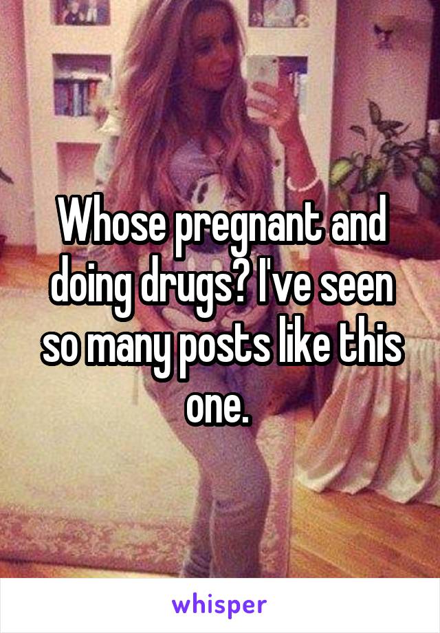 Whose pregnant and doing drugs? I've seen so many posts like this one. 