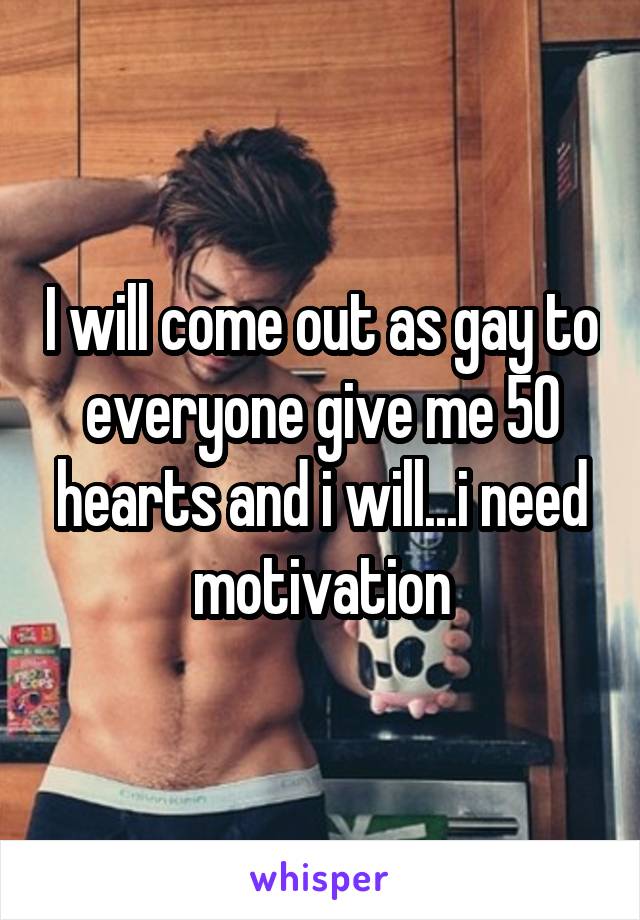 I will come out as gay to everyone give me 50 hearts and i will...i need motivation