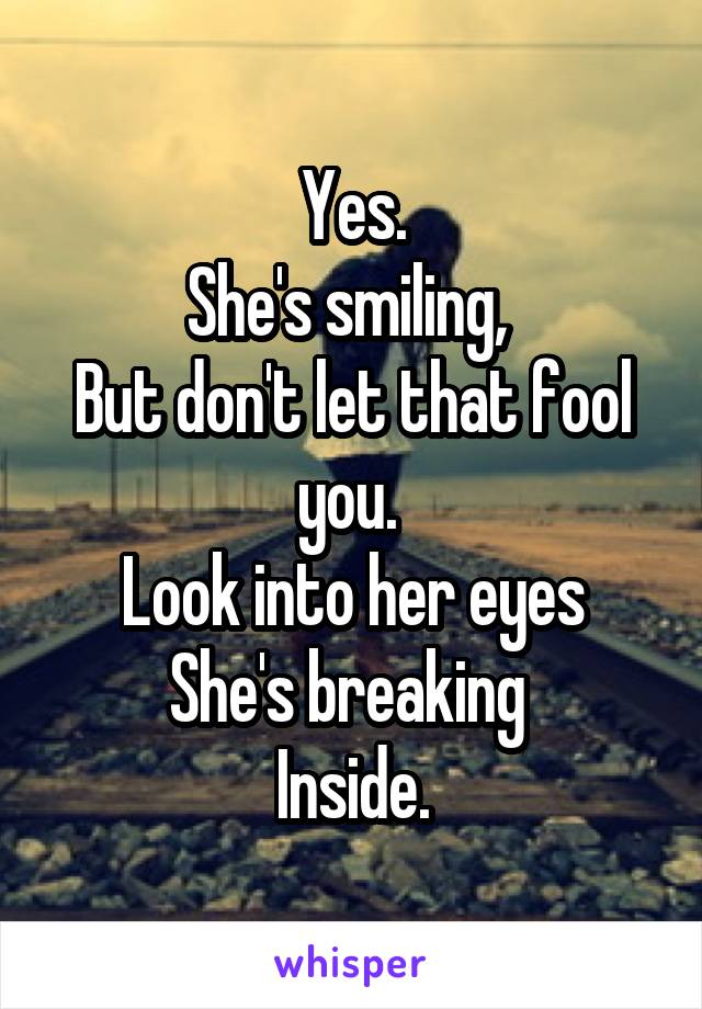 Yes.
She's smiling, 
But don't let that fool you. 
Look into her eyes
She's breaking 
Inside.