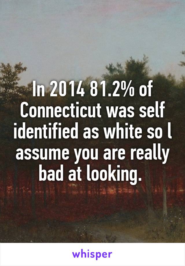 In 2014 81.2% of Connecticut was self identified as white so l assume you are really bad at looking. 